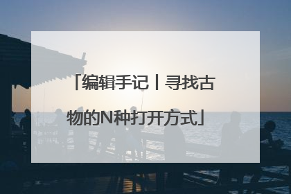 编辑手记丨寻找古物的N种打开方式
