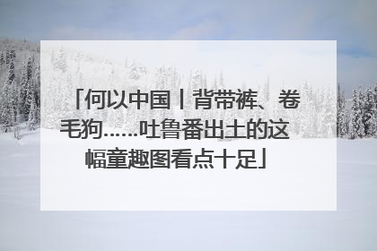 何以中国丨背带裤、卷毛狗……吐鲁番出土的这幅童趣图看点十足