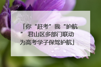 你“赶考”我“护航” 君山区多部门联动为高考学子保驾护航