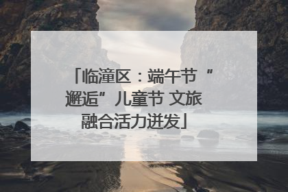 临潼区：端午节“邂逅”儿童节 文旅融合活力迸发