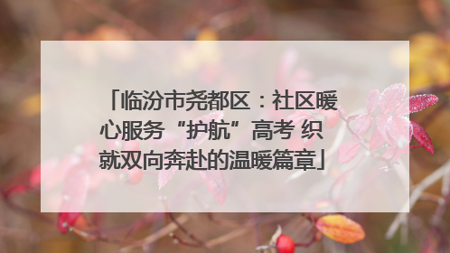 临汾市尧都区：社区暖心服务“护航”高考 织就双向奔赴的温暖篇章