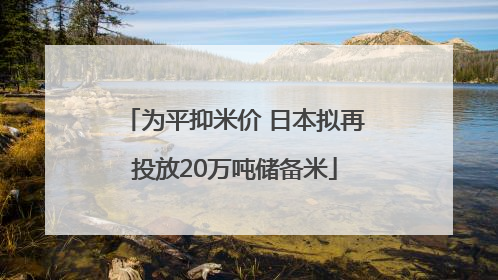 为平抑米价 日本拟再投放20万吨储备米