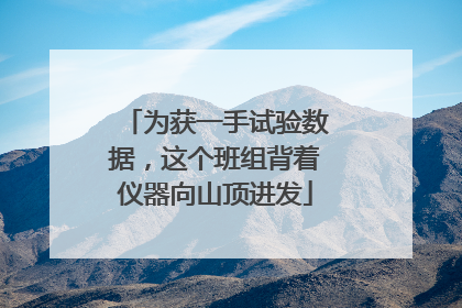 为获一手试验数据，这个班组背着仪器向山顶进发