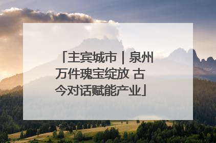 主宾城市｜泉州万件瑰宝绽放 古今对话赋能产业