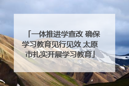 一体推进学查改 确保学习教育见行见效 太原市扎实开展学习教育