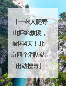 一老人爬野山拒绝救援，被困4天！北京四个消防站出动搜寻