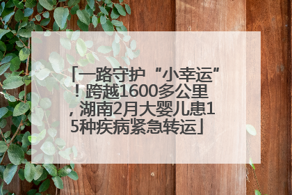 一路守护“小幸运”！跨越1600多公里，湖南2月大婴儿患15种疾病紧急转运
