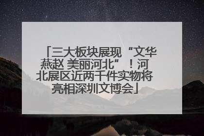 三大板块展现“文华燕赵 美丽河北”！河北展区近两千件实物将亮相深圳文博会