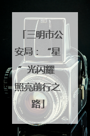 三明市公安局：“星”光闪耀 照亮前行之路
