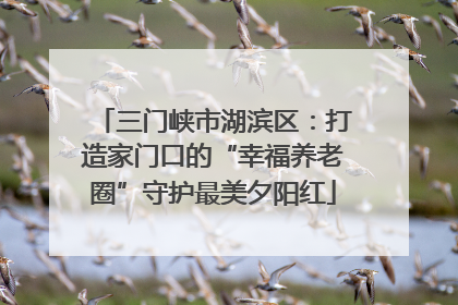 三门峡市湖滨区：打造家门口的“幸福养老圈”守护最美夕阳红