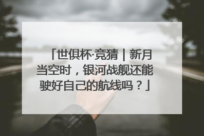 世俱杯·竞猜｜新月当空时，银河战舰还能驶好自己的航线吗？