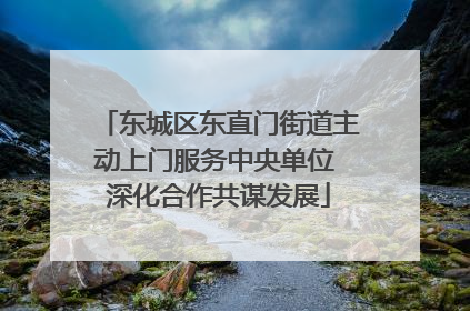 东城区东直门街道主动上门服务中央单位 深化合作共谋发展
