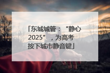 东城城管：“静心2025”，为高考按下城市静音键