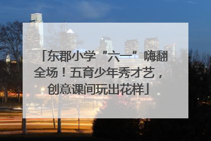 东郡小学“六一”嗨翻全场！五育少年秀才艺，创意课间玩出花样