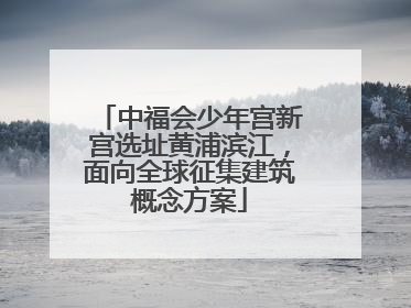 中福会少年宫新宫选址黄浦滨江，面向全球征集建筑概念方案