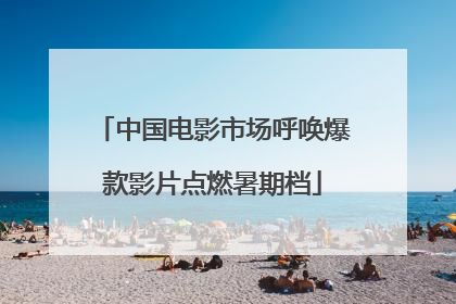 中国电影市场呼唤爆款影片点燃暑期档
