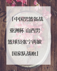 中国男篮备战亚洲杯 山西男篮球员张宁再披国家队战袍