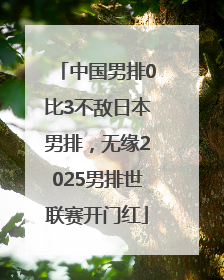 中国男排0比3不敌日本男排，无缘2025男排世联赛开门红