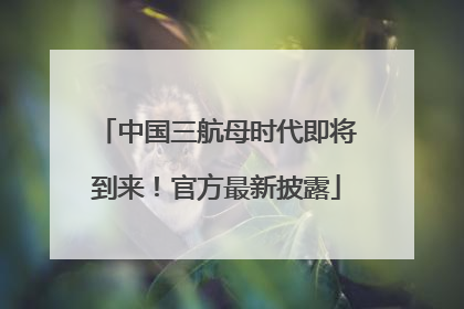 中国三航母时代即将到来！官方最新披露