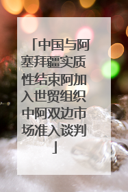 中国与阿塞拜疆实质性结束阿加入世贸组织中阿双边市场准入谈判