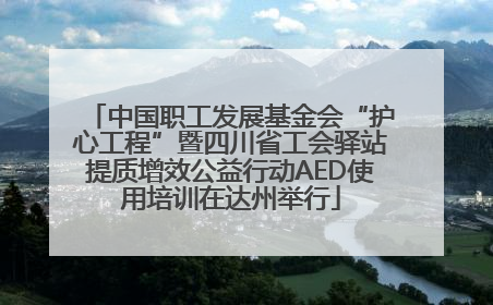 中国职工发展基金会“护心工程”暨四川省工会驿站提质增效公益行动AED使用培训在达州举行