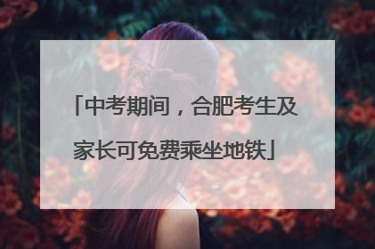 中考期间，合肥考生及家长可免费乘坐地铁