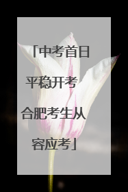 中考首日平稳开考 合肥考生从容应考