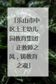 乐山市中区土主幼儿园教育集团：正教师之风，铸教育之魂