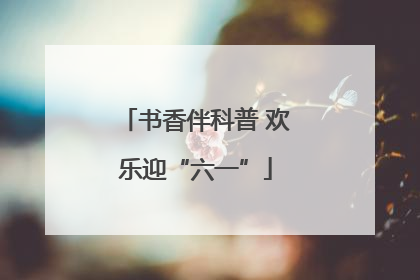书香伴科普 欢乐迎“六一”