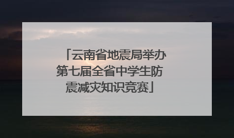 云南省地震局举办第七届全省中学生防震减灾知识竞赛