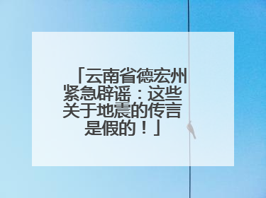 云南省德宏州紧急辟谣：这些关于地震的传言是假的！