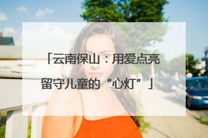 云南保山：用爱点亮留守儿童的“心灯”