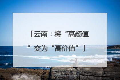 云南：将“高颜值”变为“高价值”