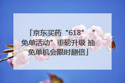 京东买药“618”“免单活动”重磅升级 抽免单机会限时翻倍