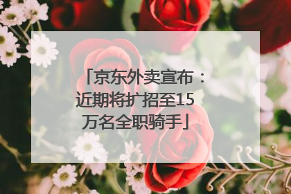 京东外卖宣布：近期将扩招至15万名全职骑手