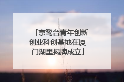 京鹭台青年创新创业科创基地在厦门湖里揭牌成立