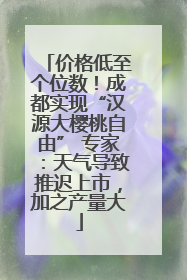 价格低至个位数！成都实现“汉源大樱桃自由” 专家：天气导致推迟上市，加之产量大