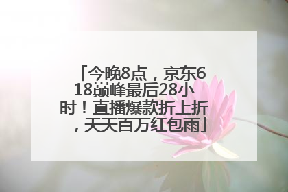 今晚8点，京东618巅峰最后28小时！直播爆款折上折，天天百万红包雨
