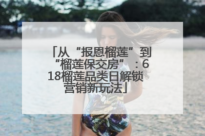 从“报恩榴莲”到“榴莲保交房”：618榴莲品类日解锁营销新玩法