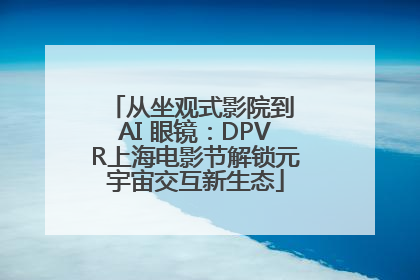 从坐观式影院到 AI 眼镜：DPVR上海电影节解锁元宇宙交互新生态