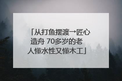 从打鱼摆渡→匠心造舟 70多岁的老人懂水性又懂木工