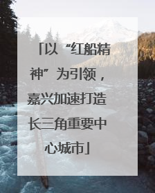 以“红船精神”为引领，嘉兴加速打造长三角重要中心城市