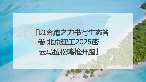 以奔跑之力书写生态答卷 北京建工2025密云马拉松鸣枪开跑