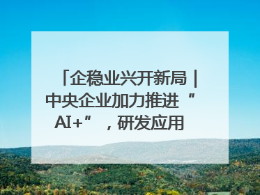 企稳业兴开新局｜中央企业加力推进“AI+”，研发应用取得多维突破