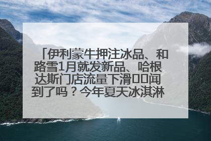 伊利蒙牛押注冰品、和路雪1月就发新品、哈根达斯门店流量下滑⋯⋯闻到了吗？今年夏天冰淇淋市场的火药味