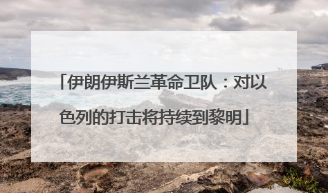 伊朗伊斯兰革命卫队：对以色列的打击将持续到黎明