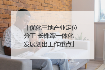 优化三地产业定位分工 长株潭一体化发展划出工作重点
