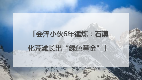会泽小伙6年锤炼：石漠化荒滩长出“绿色黄金”
