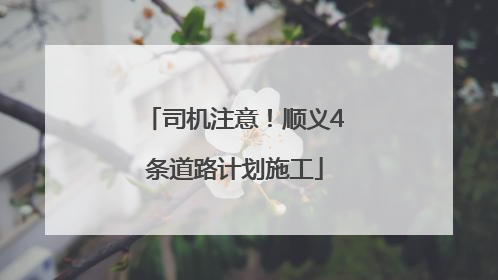 司机注意！顺义4条道路计划施工