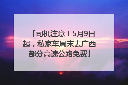 司机注意！5月9日起，私家车周末去广西部分高速公路免费